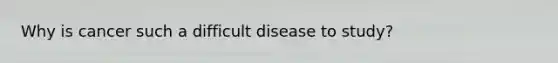 Why is cancer such a difficult disease to study?