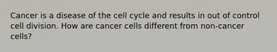 Cancer is a disease of the cell cycle and results in out of control cell division. How are cancer cells different from non-cancer cells?