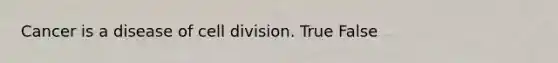 Cancer is a disease of cell division. True False