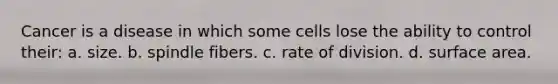 Cancer is a disease in which some cells lose the ability to control their: a. size. b. spindle fibers. c. rate of division. d. surface area.