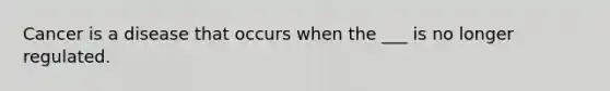 Cancer is a disease that occurs when the ___ is no longer regulated.