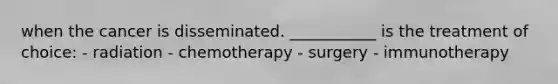 when the cancer is disseminated. ___________ is the treatment of choice: - radiation - chemotherapy - surgery - immunotherapy