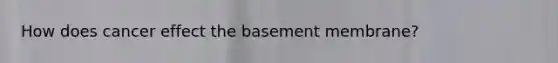 How does cancer effect the basement membrane?