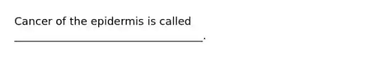 Cancer of the epidermis is called ___________________________________.