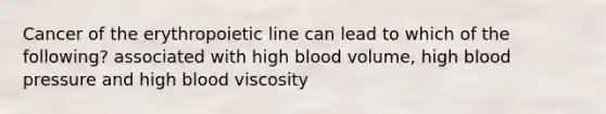 Cancer of the erythropoietic line can lead to which of the following? associated with high blood volume, high blood pressure and high blood viscosity