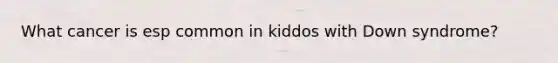 What cancer is esp common in kiddos with Down syndrome?
