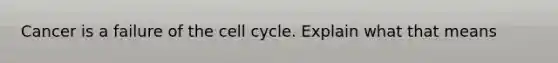 Cancer is a failure of the cell cycle. Explain what that means