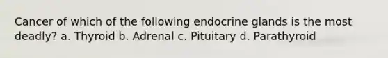 Cancer of which of the following endocrine glands is the most deadly? a. Thyroid b. Adrenal c. Pituitary d. Parathyroid