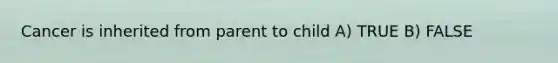 Cancer is inherited from parent to child A) TRUE B) FALSE