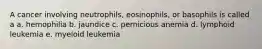 A cancer involving neutrophils, eosinophils, or basophils is called a a. hemophilia b. jaundice c. pernicious anemia d. lymphoid leukemia e. myeloid leukemia