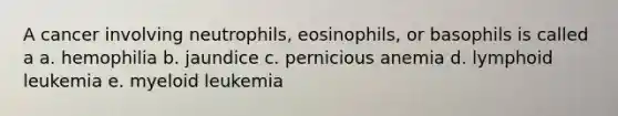 A cancer involving neutrophils, eosinophils, or basophils is called a a. hemophilia b. jaundice c. pernicious anemia d. lymphoid leukemia e. myeloid leukemia