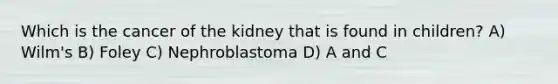 Which is the cancer of the kidney that is found in children? A) Wilm's B) Foley C) Nephroblastoma D) A and C