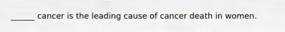 ______ cancer is the leading cause of cancer death in women.