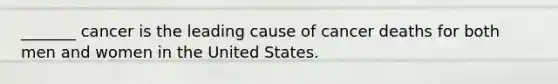 _______ cancer is the leading cause of cancer deaths for both men and women in the United States.