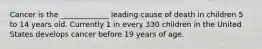 Cancer is the _____________ leading cause of death in children 5 to 14 years old. Currently 1 in every 330 children in the United States develops cancer before 19 years of age.