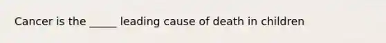 Cancer is the _____ leading cause of death in children