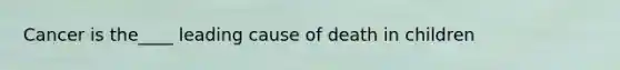 Cancer is the____ leading cause of death in children