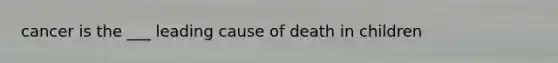 cancer is the ___ leading cause of death in children