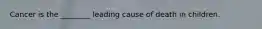 Cancer is the ________ leading cause of death in children.