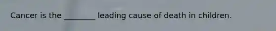 Cancer is the ________ leading cause of death in children.