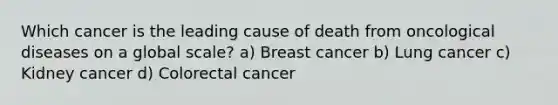 Which cancer is the leading cause of death from oncological diseases on a global scale? a) Breast cancer b) Lung cancer c) Kidney cancer d) Colorectal cancer