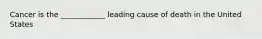 Cancer is the ____________ leading cause of death in the United States