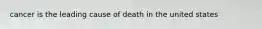 cancer is the leading cause of death in the united states