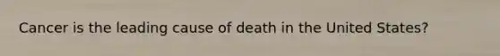 Cancer is the leading cause of death in the United States?