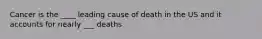 Cancer is the ____ leading cause of death in the US and it accounts for nearly ___ deaths