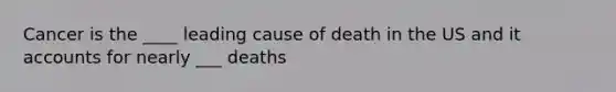 Cancer is the ____ leading cause of death in the US and it accounts for nearly ___ deaths