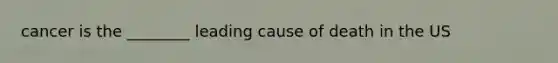 cancer is the ________ leading cause of death in the US