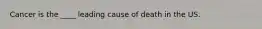 Cancer is the ____ leading cause of death in the US.