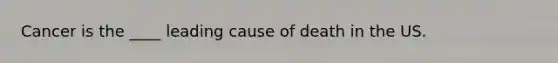 Cancer is the ____ leading cause of death in the US.