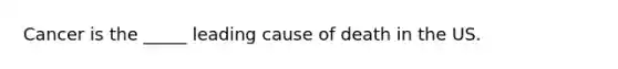 Cancer is the _____ leading cause of death in the US.