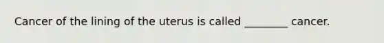 Cancer of the lining of the uterus is called ________ cancer.