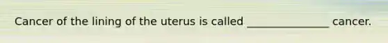 Cancer of the lining of the uterus is called _______________ cancer.