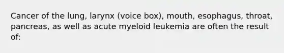 Cancer of the lung, larynx (voice box), mouth, esophagus, throat, pancreas, as well as acute myeloid leukemia are often the result of: