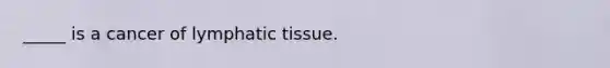 _____ is a cancer of lymphatic tissue.