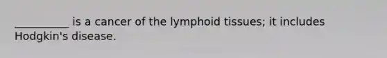 __________ is a cancer of the lymphoid tissues; it includes Hodgkin's disease.