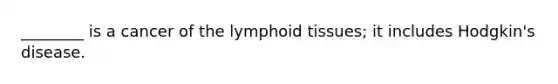 ________ is a cancer of the lymphoid tissues; it includes Hodgkin's disease.