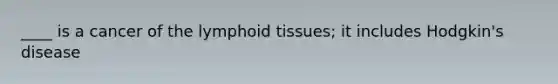 ____ is a cancer of the lymphoid tissues; it includes Hodgkin's disease