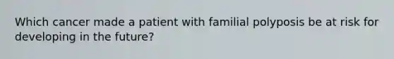Which cancer made a patient with familial polyposis be at risk for developing in the future?