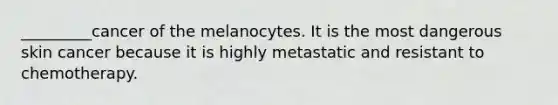 _________cancer of the melanocytes. It is the most dangerous skin cancer because it is highly metastatic and resistant to chemotherapy.