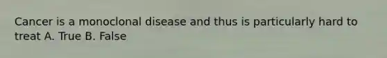 Cancer is a monoclonal disease and thus is particularly hard to treat A. True B. False