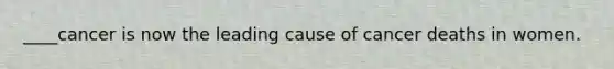 ____cancer is now the leading cause of cancer deaths in women.