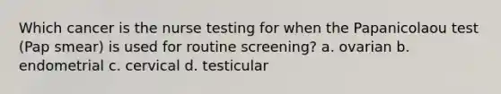 Which cancer is the nurse testing for when the Papanicolaou test (Pap smear) is used for routine screening? a. ovarian b. endometrial c. cervical d. testicular