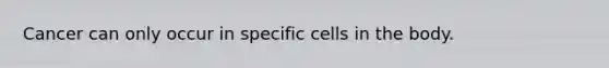 Cancer can only occur in specific cells in the body.