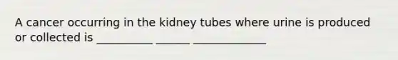 A cancer occurring in the kidney tubes where urine is produced or collected is __________ ______ _____________