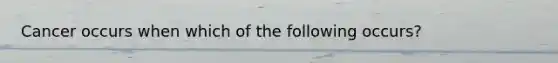 Cancer occurs when which of the following occurs?