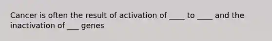 Cancer is often the result of activation of ____ to ____ and the inactivation of ___ genes